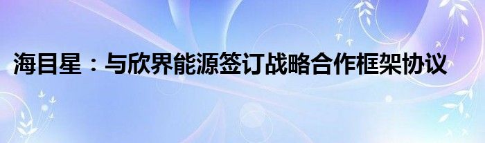 海目星：与欣界能源签订战略合作框架协议