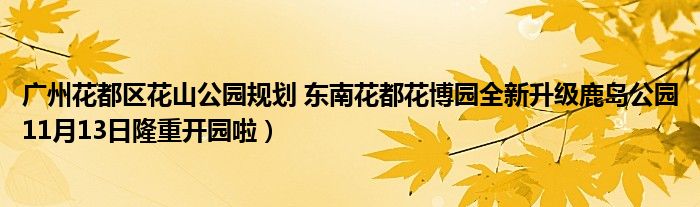 广州花都区花山公园规划 东南花都花博园全新升级鹿岛公园11月13日隆重开园啦）