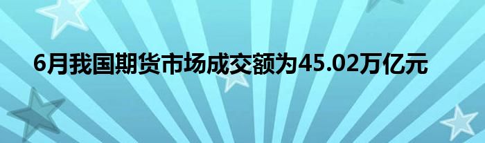 6月我国期货市场成交额为45.02万亿元