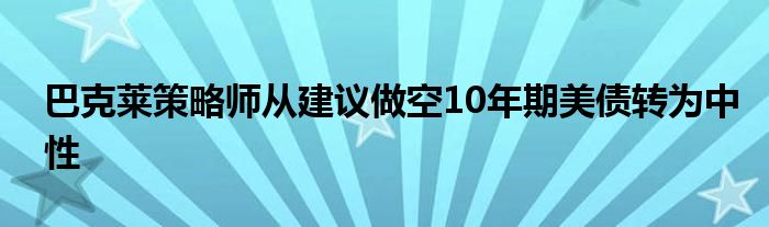 巴克莱策略师从建议做空10年期美债转为中性