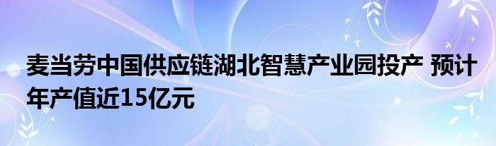 麦当劳中国供应链湖北智慧产业园投产 预计年产值近15亿元