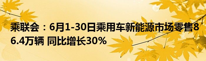 乘联会：6月1-30日乘用车新能源市场零售86.4万辆 同比增长30%