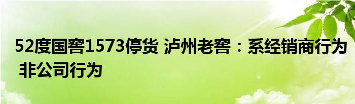 52度国窖1573停货 泸州老窖：系经销商行为 非公司行为