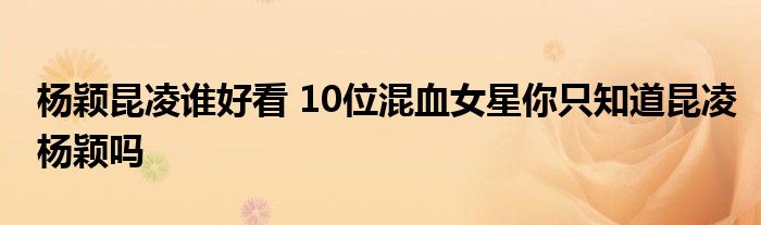 杨颖昆凌谁好看 10位混血女星你只知道昆凌杨颖吗