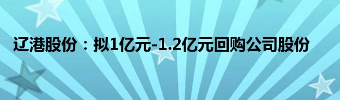 辽港股份：拟1亿元-1.2亿元回购公司股份