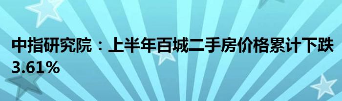 中指研究院：上半年百城二手房价格累计下跌3.61%