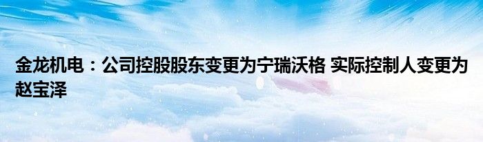 金龙机电：公司控股股东变更为宁瑞沃格 实际控制人变更为赵宝泽