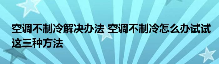 空调不制冷解决办法 空调不制冷怎么办试试这三种方法