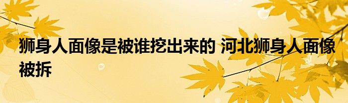 狮身人面像是被谁挖出来的 河北狮身人面像被拆