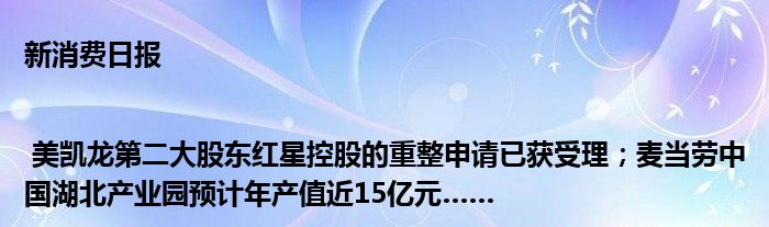 新消费日报 | 美凯龙第二大股东红星控股的重整申请已获受理；麦当劳中国湖北产业园预计年产值近15亿元……