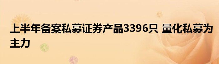 上半年备案私募证券产品3396只 量化私募为主力