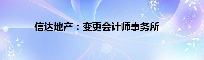 信达地产：变更会计师事务所