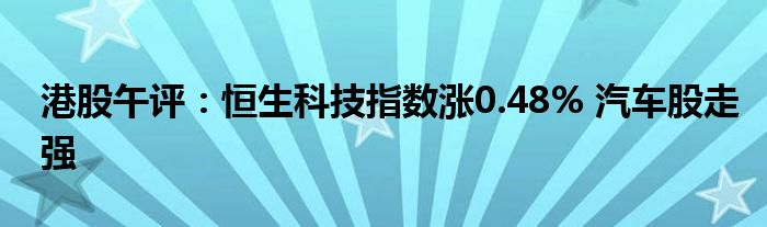 港股午评：恒生科技指数涨0.48% 汽车股走强