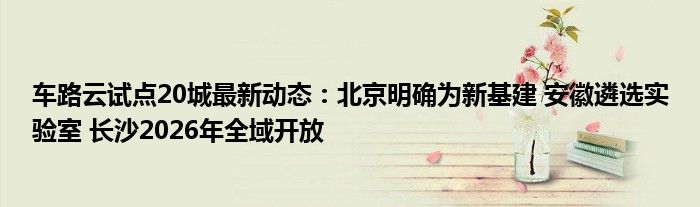 车路云试点20城最新动态：北京明确为新基建 安徽遴选实验室 长沙2026年全域开放