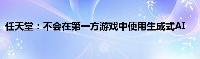 任天堂：不会在第一方游戏中使用生成式AI