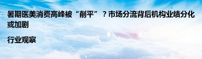 暑期医美消费高峰被“削平”？市场分流背后机构业绩分化或加剧|行业观察