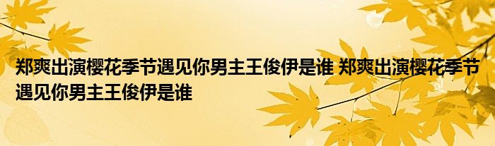 郑爽出演樱花季节遇见你男主王俊伊是谁 郑爽出演樱花季节遇见你男主王俊伊是谁