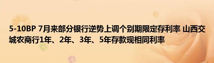 5-10BP 7月来部分银行逆势上调个别期限定存利率 山西交城农商行1年、2年、3年、5年存款现相同利率