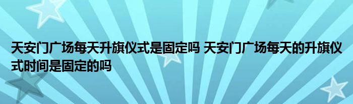 天安门广场每天升旗仪式是固定吗 天安门广场每天的升旗仪式时间是固定的吗