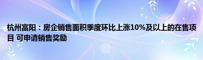 杭州富阳：房企销售面积季度环比上涨10%及以上的在售项目 可申请销售奖励