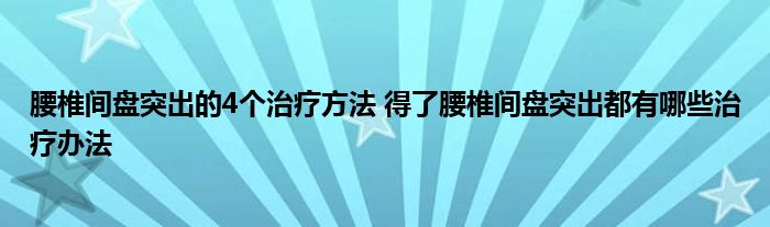 腰椎间盘突出的4个治疗方法 得了腰椎间盘突出都有哪些治疗办法