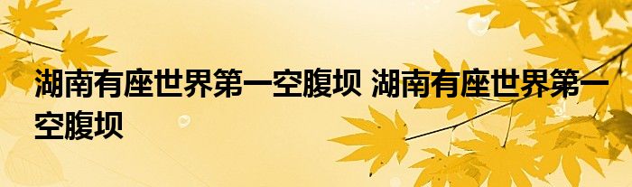 湖南有座世界第一空腹坝 湖南有座世界第一空腹坝