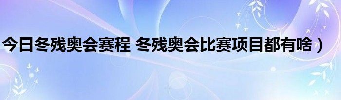 今日冬残奥会赛程 冬残奥会比赛项目都有啥）