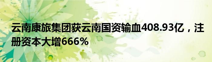 云南康旅集团获云南国资输血408.93亿，注册资本大增666%