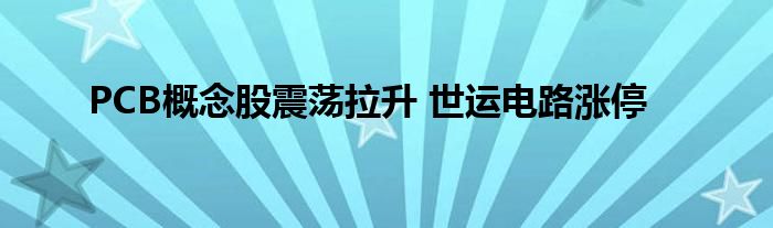 PCB概念股震荡拉升 世运电路涨停