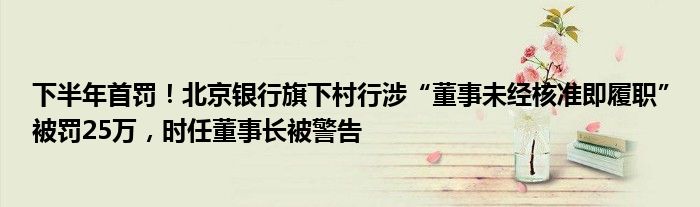 下半年首罚！北京银行旗下村行涉“董事未经核准即履职”被罚25万，时任董事长被警告