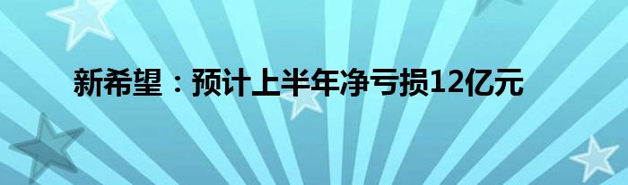 新希望：预计上半年净亏损12亿元