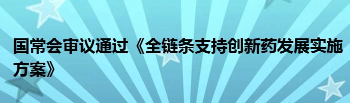 国常会审议通过《全链条支持创新药发展实施方案》