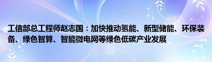 工信部总工程师赵志国：加快推动氢能、新型储能、环保装备、绿色智算、智能微电网等绿色低碳产业发展