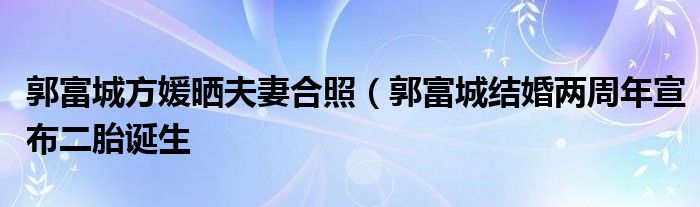 郭富城方媛晒夫妻合照（郭富城结婚两周年宣布二胎诞生