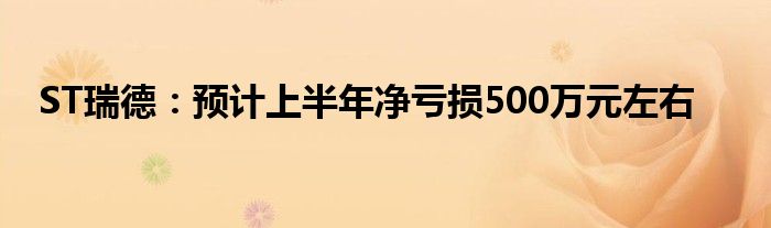 ST瑞德：预计上半年净亏损500万元左右