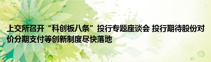 上交所召开“科创板八条”投行专题座谈会 投行期待股份对价分期支付等创新制度尽快落地