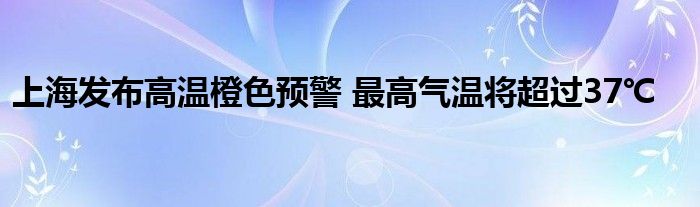 上海发布高温橙色预警 最高气温将超过37℃