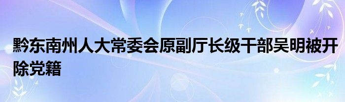 黔东南州人大常委会原副厅长级干部吴明被开除党籍