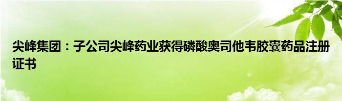 尖峰集团：子公司尖峰药业获得磷酸奥司他韦胶囊药品注册证书