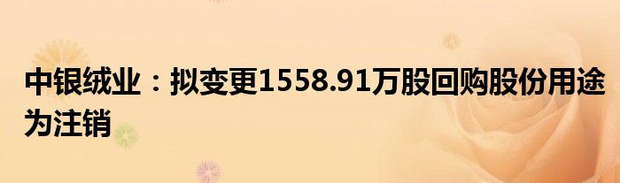 中银绒业：拟变更1558.91万股回购股份用途为注销