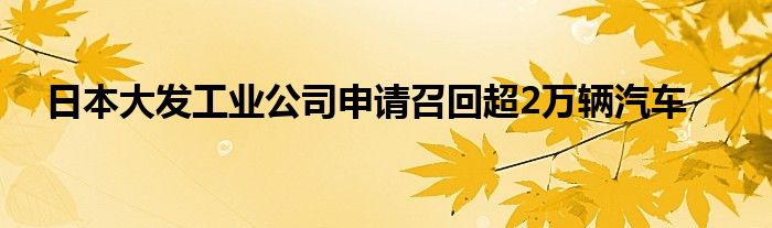 日本大发工业公司申请召回超2万辆汽车