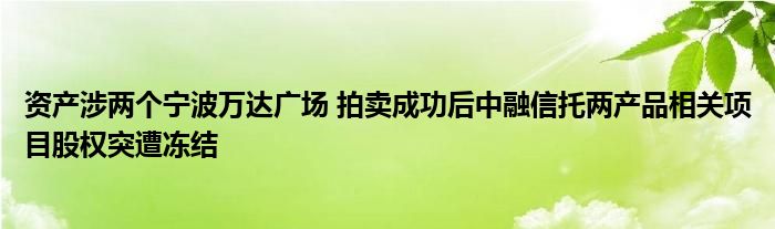 资产涉两个宁波万达广场 拍卖成功后中融信托两产品相关项目股权突遭冻结