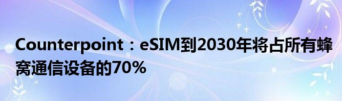 Counterpoint：eSIM到2030年将占所有蜂窝通信设备的70%