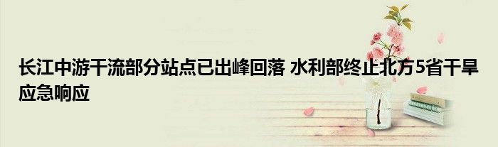 长江中游干流部分站点已出峰回落 水利部终止北方5省干旱应急响应