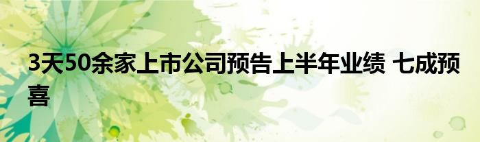 3天50余家上市公司预告上半年业绩 七成预喜