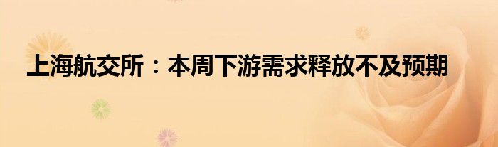 上海航交所：本周下游需求释放不及预期