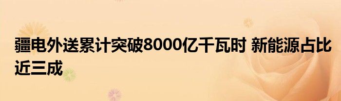 疆电外送累计突破8000亿千瓦时 新能源占比近三成