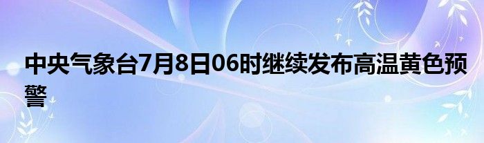 中央气象台7月8日06时继续发布高温黄色预警