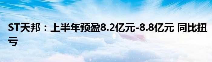 ST天邦：上半年预盈8.2亿元-8.8亿元 同比扭亏