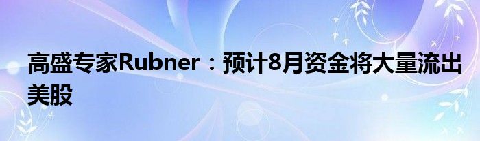 高盛专家Rubner：预计8月资金将大量流出美股